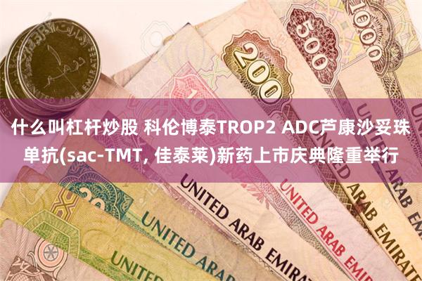 什么叫杠杆炒股 科伦博泰TROP2 ADC芦康沙妥珠单抗(sac-TMT, 佳泰莱)新药上市庆典隆重举行