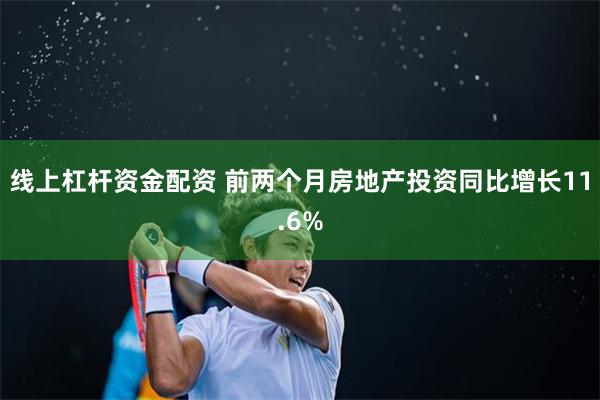 线上杠杆资金配资 前两个月房地产投资同比增长11.6%