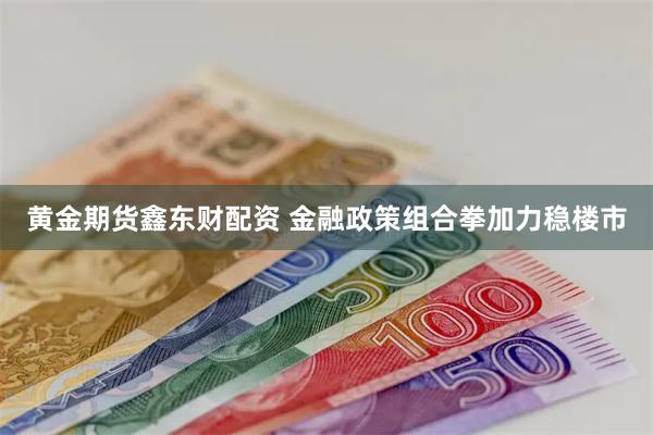 黄金期货鑫东财配资 金融政策组合拳加力稳楼市