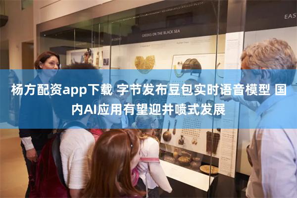 杨方配资app下载 字节发布豆包实时语音模型 国内AI应用有望迎井喷式发展