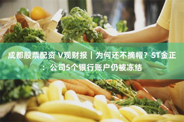 成都股票配资 V观财报｜为何还不摘帽？ST金正：公司5个银行账户仍被冻结