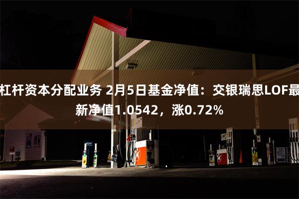 杠杆资本分配业务 2月5日基金净值：交银瑞思LOF最新净值1.0542，涨0.72%