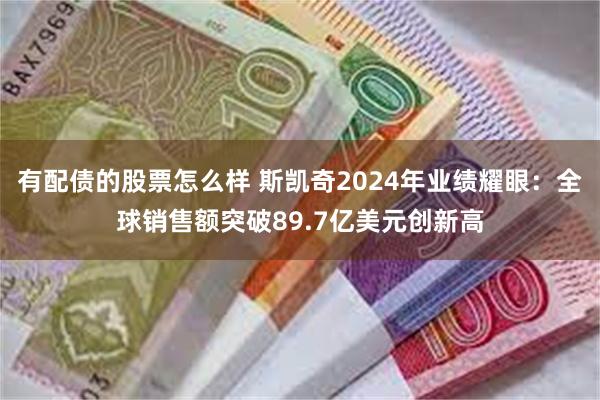 有配债的股票怎么样 斯凯奇2024年业绩耀眼：全球销售额突破89.7亿美元创新高