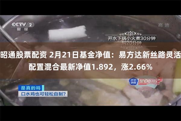 昭通股票配资 2月21日基金净值：易方达新丝路灵活配置混合最新净值1.892，涨2.66%