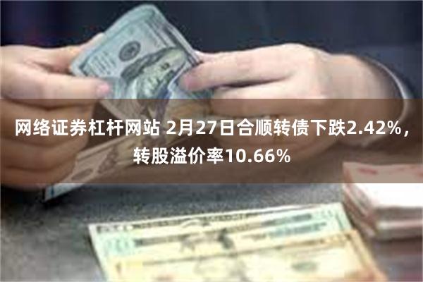 网络证券杠杆网站 2月27日合顺转债下跌2.42%，转股溢价率10.66%