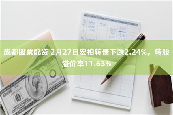 成都股票配资 2月27日宏柏转债下跌2.24%，转股溢价率11.63%