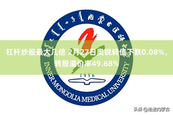 杠杆炒股最大几倍 2月27日奥锐转债下跌0.08%，转股溢价率49.68%