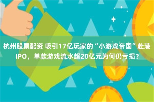 杭州股票配资 吸引17亿玩家的“小游戏帝国”赴港IPO，单款游戏流水超20亿元为何仍亏损？