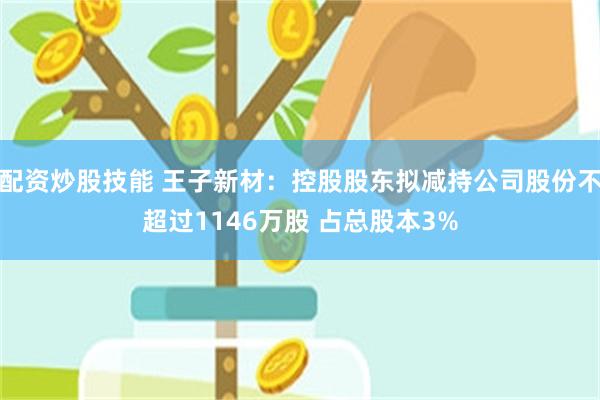 配资炒股技能 王子新材：控股股东拟减持公司股份不超过1146万股 占总股本3%