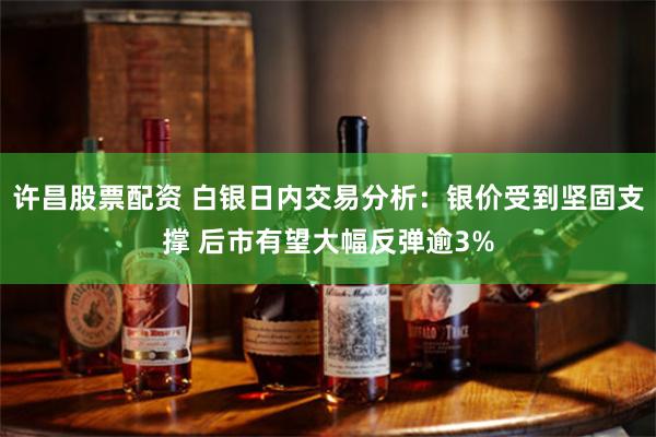 许昌股票配资 白银日内交易分析：银价受到坚固支撑 后市有望大幅反弹逾3%