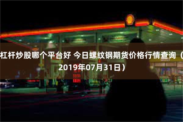 杠杆炒股哪个平台好 今日螺纹钢期货价格行情查询（2019年07月31日）