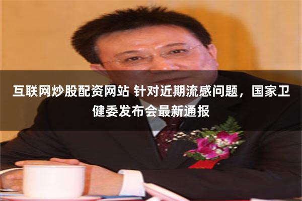 互联网炒股配资网站 针对近期流感问题，国家卫健委发布会最新通报