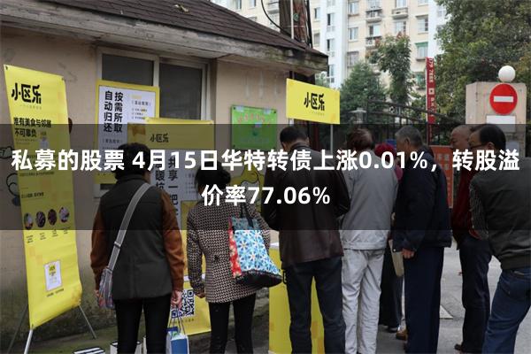 私募的股票 4月15日华特转债上涨0.01%，转股溢价率77.06%