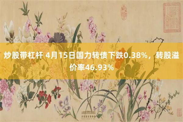 炒股带杠杆 4月15日国力转债下跌0.38%，转股溢价率46.93%