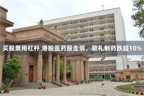买股票用杠杆 港股医药股走弱，歌礼制药跌超10%