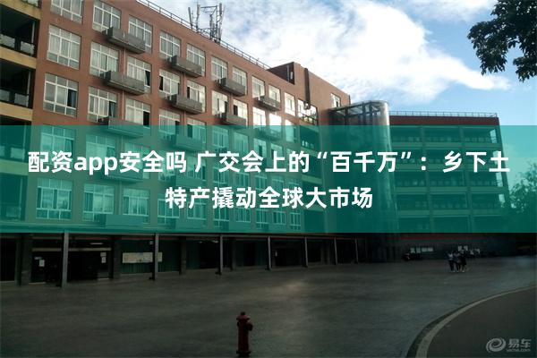 配资app安全吗 广交会上的“百千万”：乡下土特产撬动全球大市场