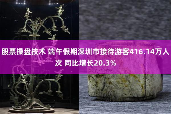 股票操盘技术 端午假期深圳市接待游客416.14万人次 同比增长20.3%