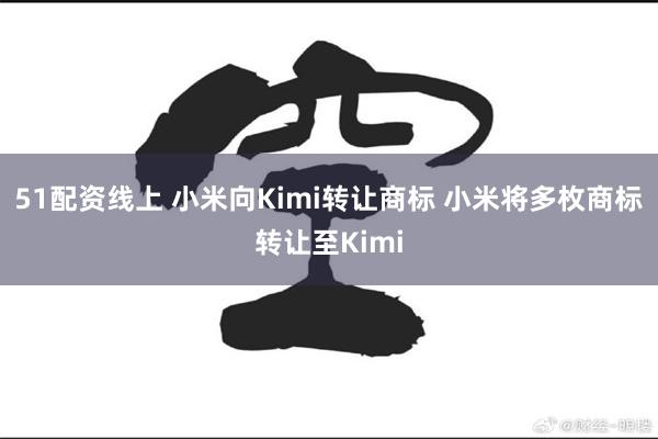 51配资线上 小米向Kimi转让商标 小米将多枚商标转让至Kimi
