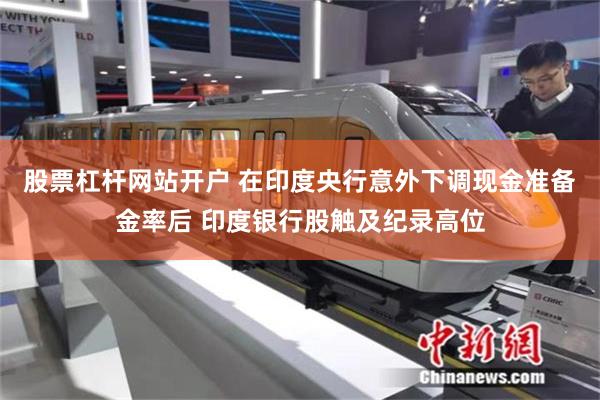 股票杠杆网站开户 在印度央行意外下调现金准备金率后 印度银行股触及纪录高位