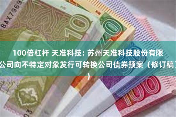 100倍杠杆 天准科技: 苏州天准科技股份有限公司向不特定对象发行可转换公司债券预案（修订稿）
