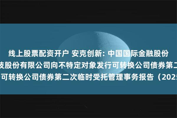 线上股票配资开户 安克创新: 中国国际金融股份有限公司关于安克创新科技股份有限公司向不特定对象发行可转换公司债券第二次临时受托管理事务报告（2025年度）