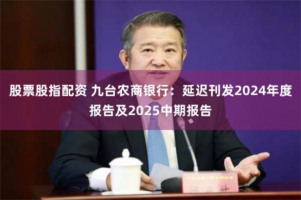 股票股指配资 九台农商银行：延迟刊发2024年度报告及2025中期报告