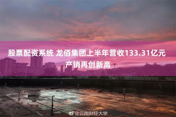 股票配资系统 龙佰集团上半年营收133.31亿元 产销再创新高