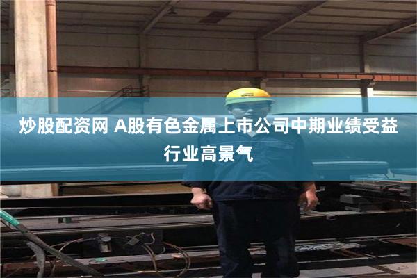 炒股配资网 A股有色金属上市公司中期业绩受益行业高景气