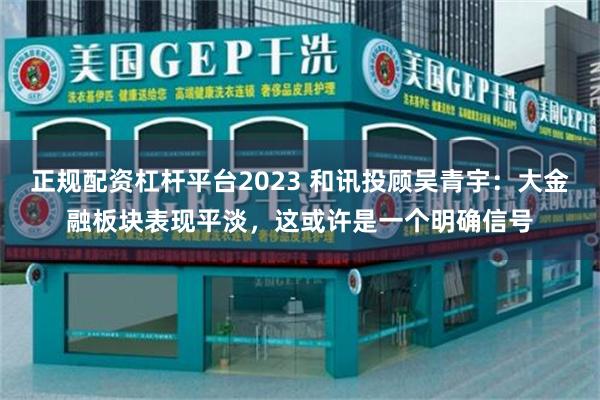 正规配资杠杆平台2023 和讯投顾吴青宇：大金融板块表现平淡，这或许是一个明确信号