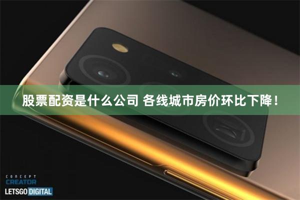 股票配资是什么公司 各线城市房价环比下降！
