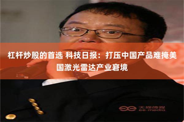 杠杆炒股的首选 科技日报：打压中国产品难掩美国激光雷达产业窘境