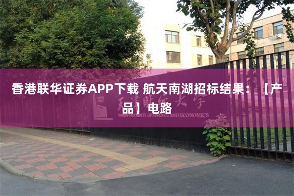 香港联华证券APP下载 航天南湖招标结果：【产品】电路