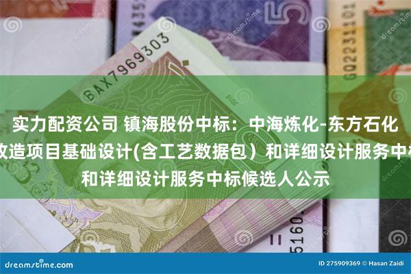 实力配资公司 镇海股份中标：中海炼化-东方石化-MTBE扩能改造项目基础设计(含工艺数据包）和详细设计服务中标候选人公示