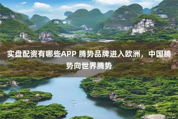 实盘配资有哪些APP 腾势品牌进入欧洲，中国腾势向世界腾势