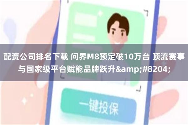 配资公司排名下载 问界M8预定破10万台 顶流赛事与国家级平台赋能品牌跃升‌