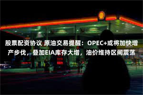 股票配资协议 原油交易提醒：OPEC+或将加快增产步伐，叠加EIA库存大增，油价维持区间震荡